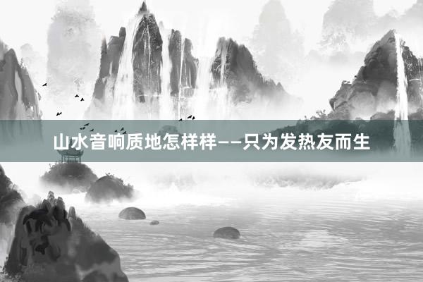 山水音响质地怎样样——只为发热友而生